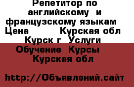 Репетитор по английскому  и французскому языкам › Цена ­ 300 - Курская обл., Курск г. Услуги » Обучение. Курсы   . Курская обл.